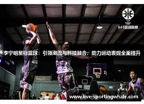 李宁明星标篮球：引领潮流与科技融合，助力运动表现全面提升
