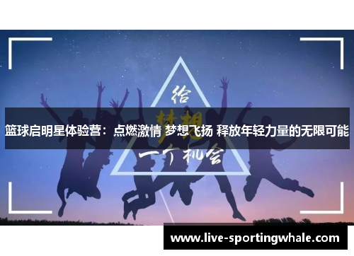 篮球启明星体验营：点燃激情 梦想飞扬 释放年轻力量的无限可能