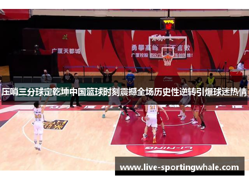 压哨三分球定乾坤中国篮球时刻震撼全场历史性逆转引爆球迷热情